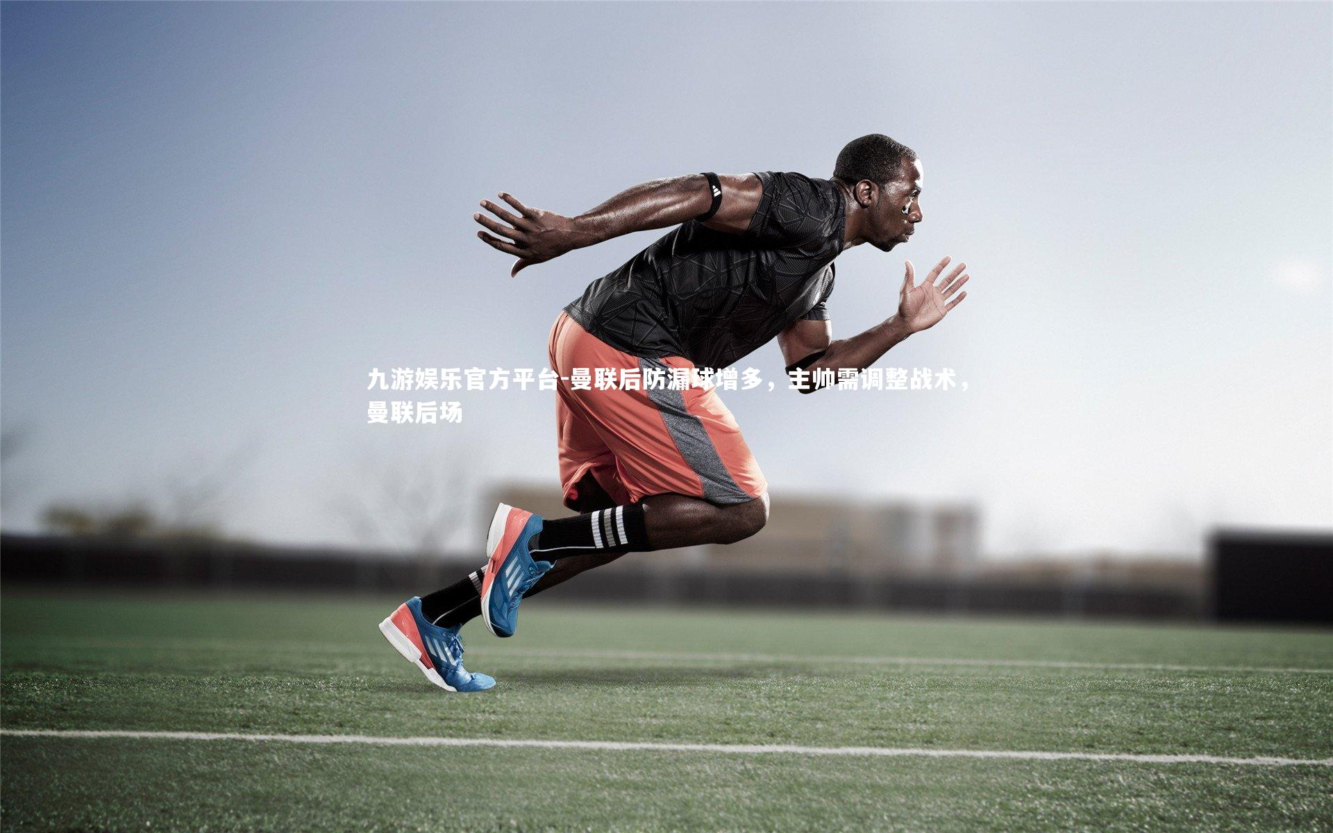 曼联后防漏球增多，主帅需调整战术，曼联后场