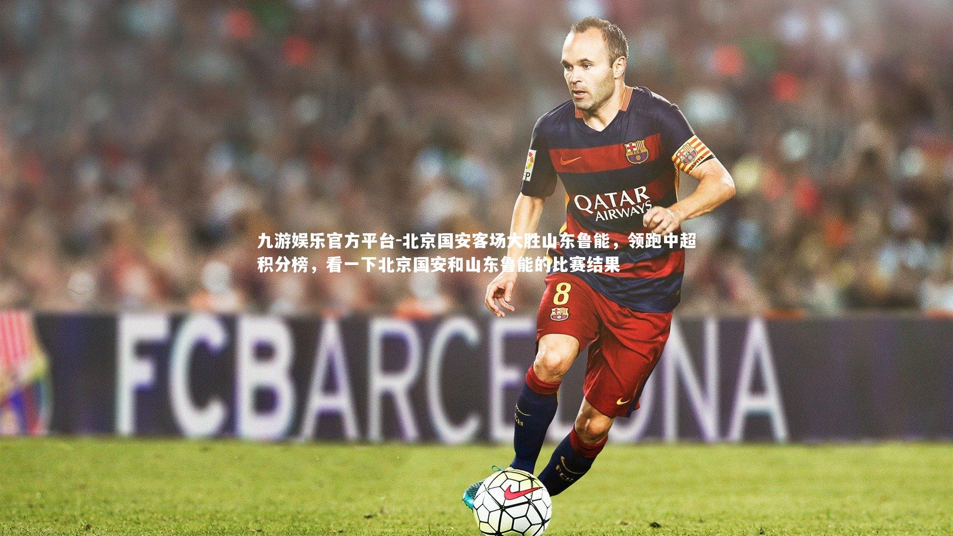 九游娱乐官方平台-北京国安客场大胜山东鲁能，领跑中超积分榜，看一下北京国安和山东鲁能的比赛结果
