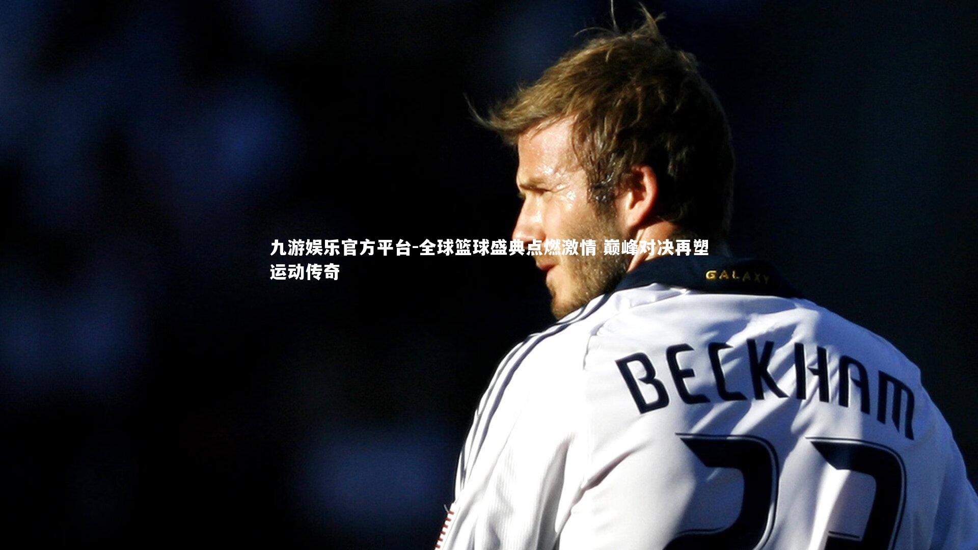 全球篮球盛典点燃激情 巅峰对决再塑运动传奇