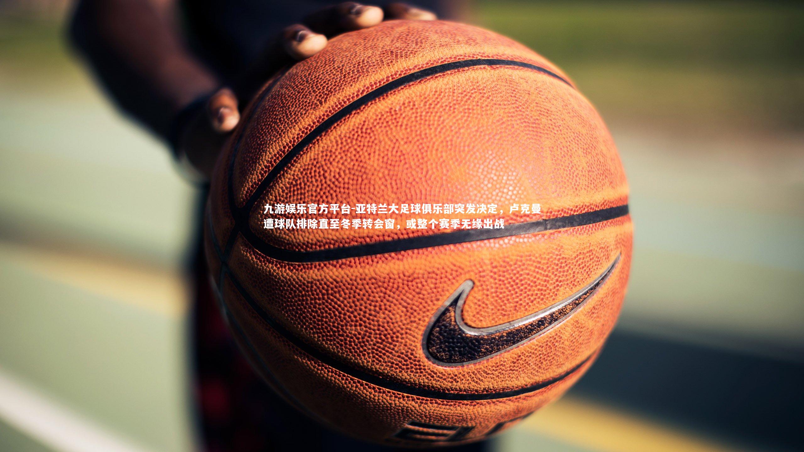 九游娱乐官方平台-亚特兰大足球俱乐部突发决定，卢克曼遭球队排除直至冬季转会窗，或整个赛季无缘出战